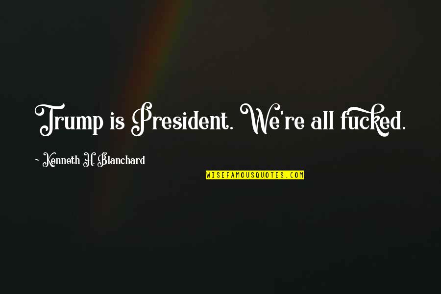 Masarus Visalia Quotes By Kenneth H. Blanchard: Trump is President. We're all fucked. Masarus Visalia Quotes By Kenneth H. Blanchard: Trump is President. We're all fucked.