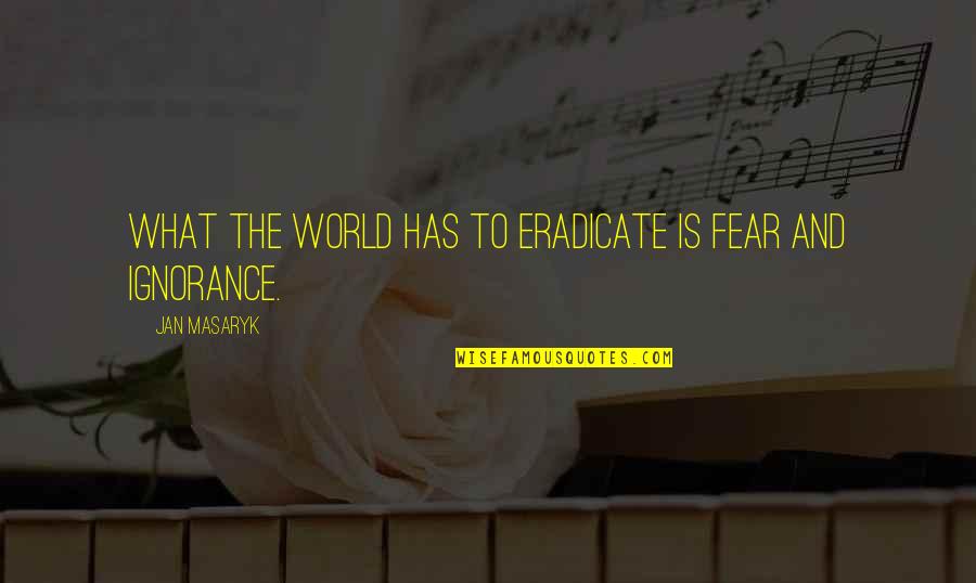 Masaryk Quotes By Jan Masaryk: What the world has to eradicate is fear Masaryk Quotes By Jan Masaryk: What the world has to eradicate is fear