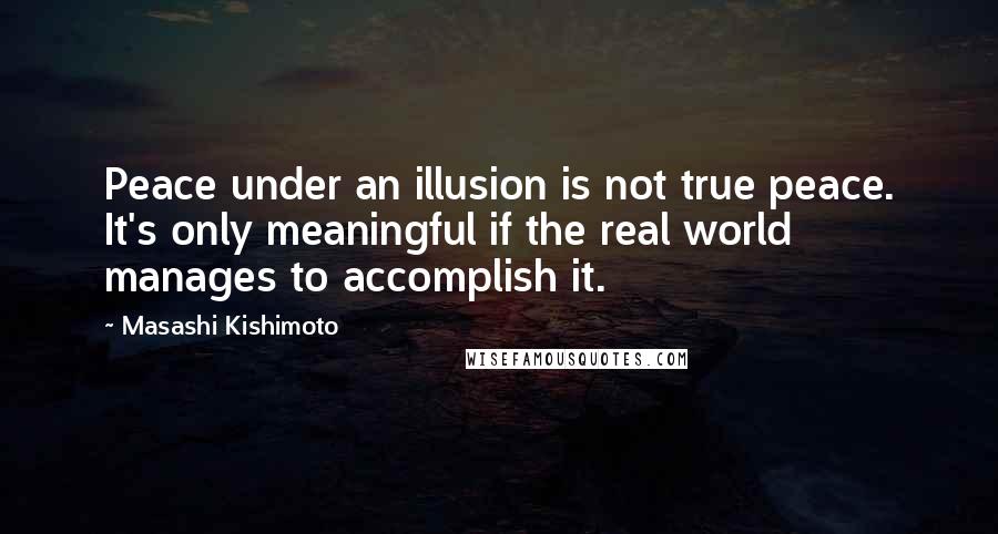 Masashi Kishimoto quotes: Peace under an illusion is not true peace. It's only meaningful if the real world manages to accomplish it.