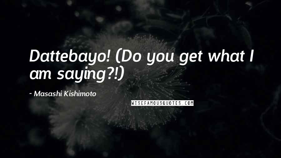 Masashi Kishimoto quotes: Dattebayo! (Do you get what I am saying?!)