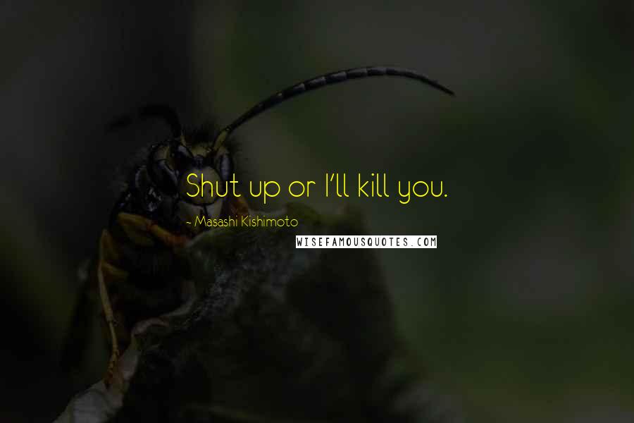 Masashi Kishimoto quotes: Shut up or I'll kill you.