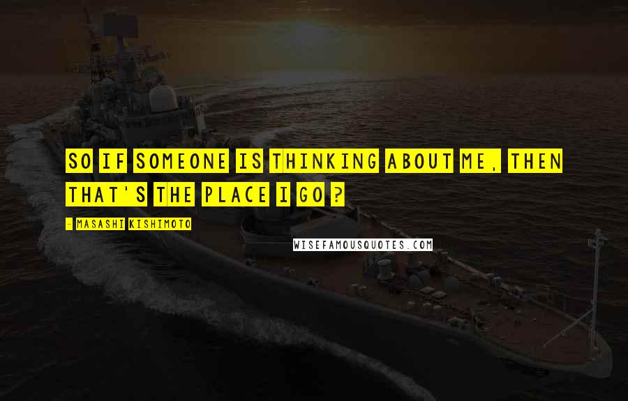 Masashi Kishimoto quotes: So if someone is thinking about me, then that's the place I go ?