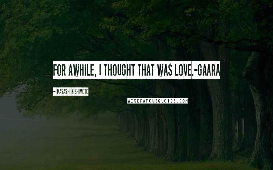 Masashi Kishimoto quotes: For awhile, I thought that was love.-Gaara