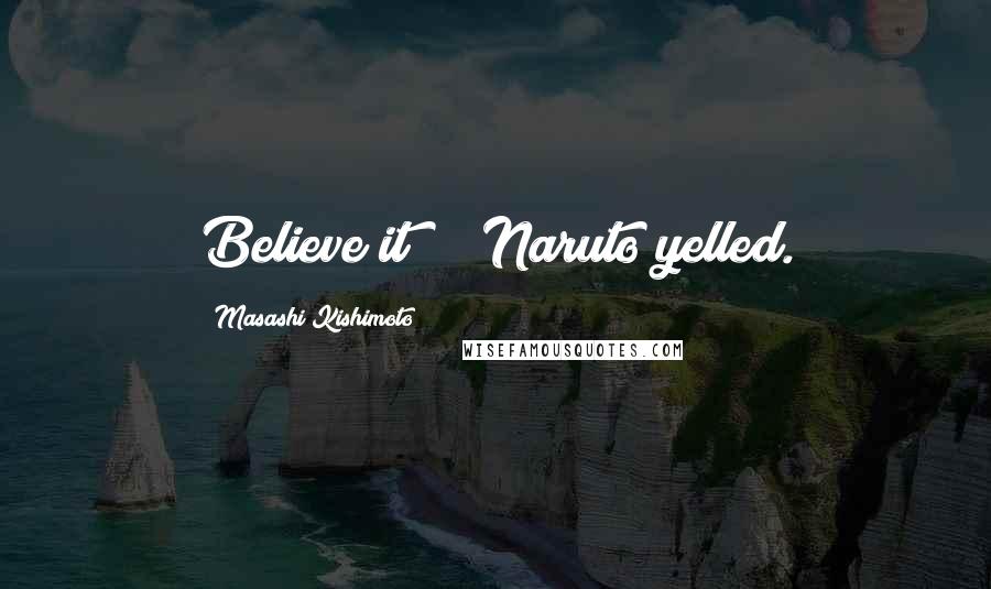 Masashi Kishimoto quotes: Believe it!!!" Naruto yelled.