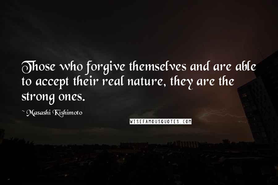 Masashi Kishimoto quotes: Those who forgive themselves and are able to accept their real nature, they are the strong ones.