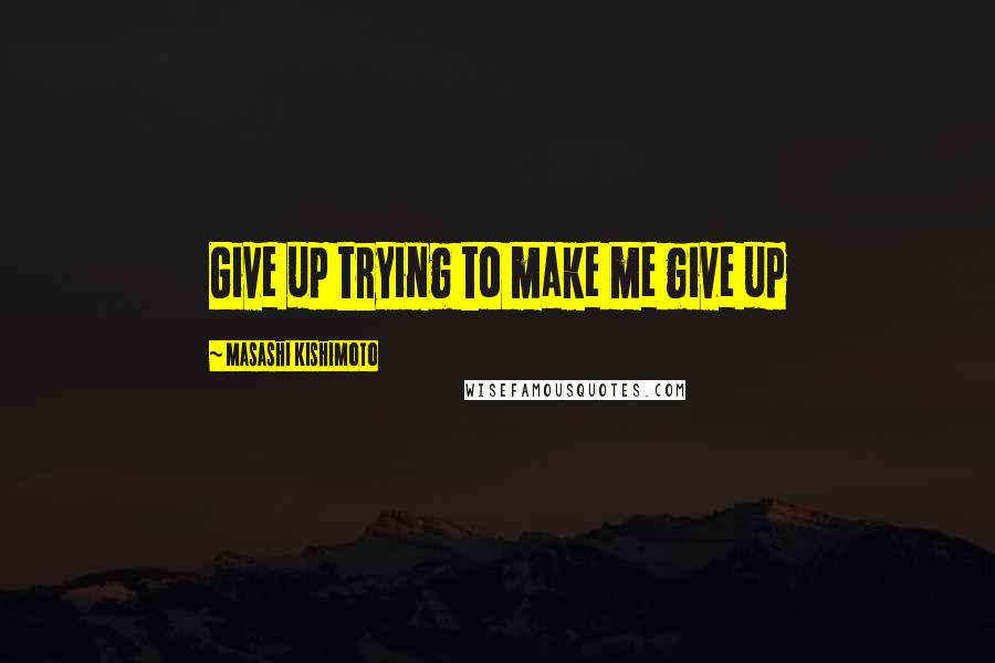 Masashi Kishimoto quotes: Give up trying to make me give up