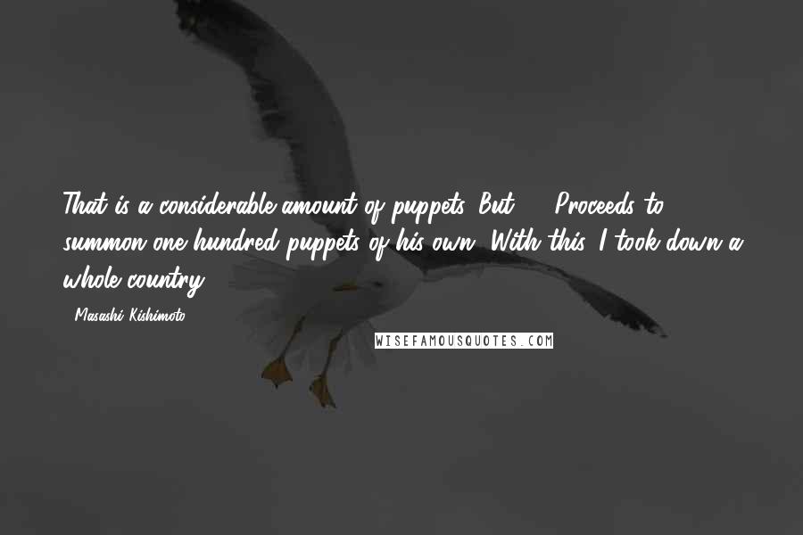 Masashi Kishimoto quotes: That is a considerable amount of puppets. But ... [Proceeds to summon one hundred puppets of his own] With this, I took down a whole country
