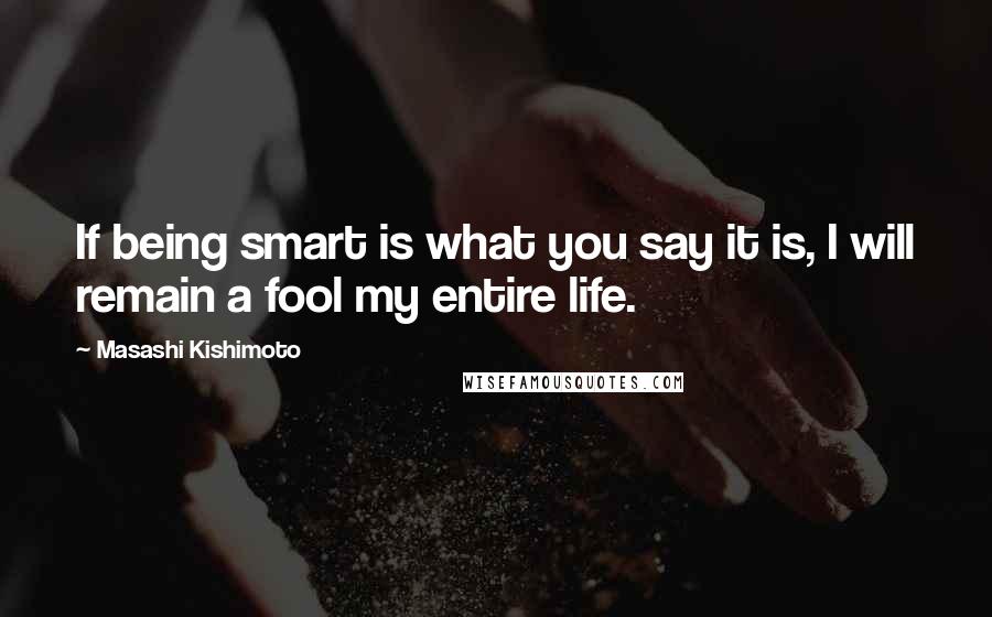 Masashi Kishimoto quotes: If being smart is what you say it is, I will remain a fool my entire life.