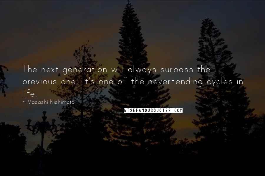 Masashi Kishimoto quotes: The next generation will always surpass the previous one. It's one of the never-ending cycles in life.
