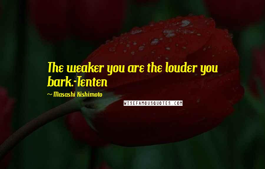 Masashi Kishimoto quotes: The weaker you are the louder you bark.-Tenten