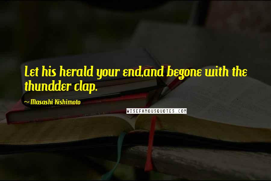 Masashi Kishimoto quotes: Let his herald your end,and begone with the thundder clap.