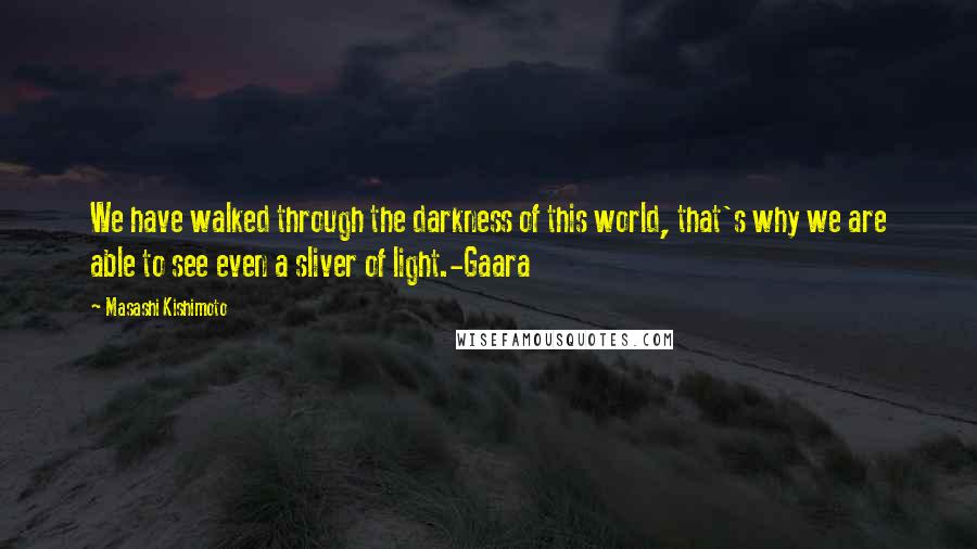 Masashi Kishimoto quotes: We have walked through the darkness of this world, that's why we are able to see even a sliver of light.-Gaara