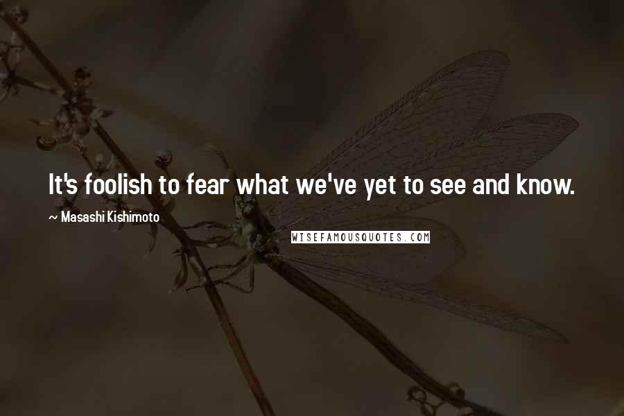 Masashi Kishimoto quotes: It's foolish to fear what we've yet to see and know.