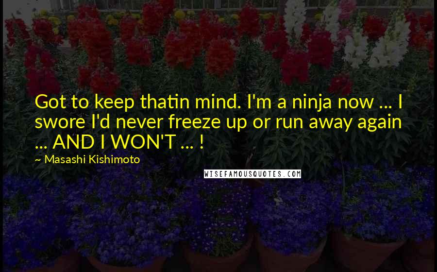 Masashi Kishimoto quotes: Got to keep thatin mind. I'm a ninja now ... I swore I'd never freeze up or run away again ... AND I WON'T ... !