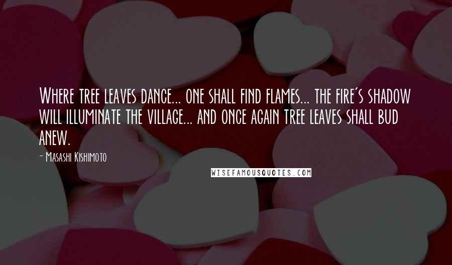 Masashi Kishimoto quotes: Where tree leaves dance... one shall find flames... the fire's shadow will illuminate the village... and once again tree leaves shall bud anew.