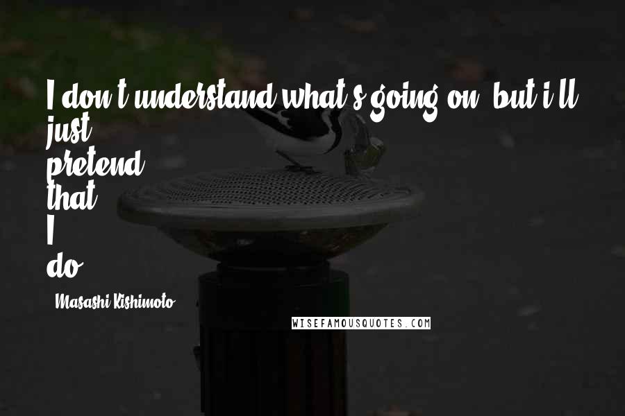 Masashi Kishimoto quotes: I don't understand what's going on, but i'll just pretend that I do.