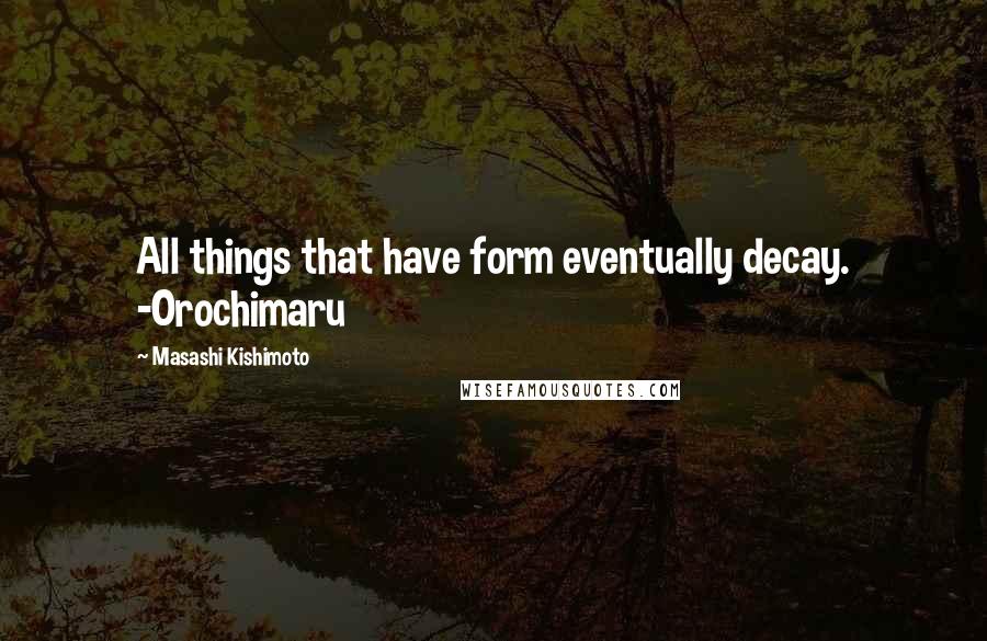 Masashi Kishimoto quotes: All things that have form eventually decay. -Orochimaru