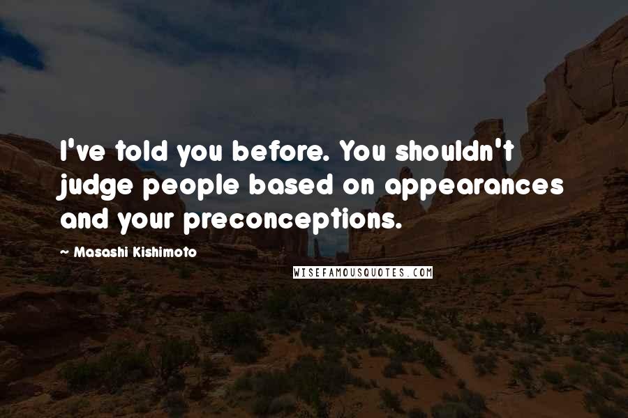 Masashi Kishimoto quotes: I've told you before. You shouldn't judge people based on appearances and your preconceptions.