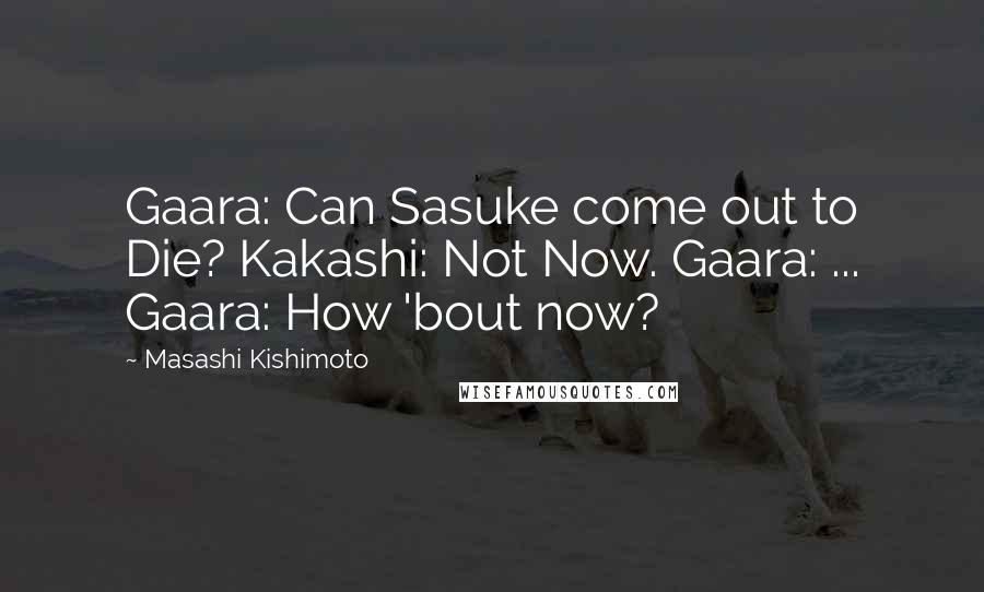 Masashi Kishimoto quotes: Gaara: Can Sasuke come out to Die? Kakashi: Not Now. Gaara: ... Gaara: How 'bout now?