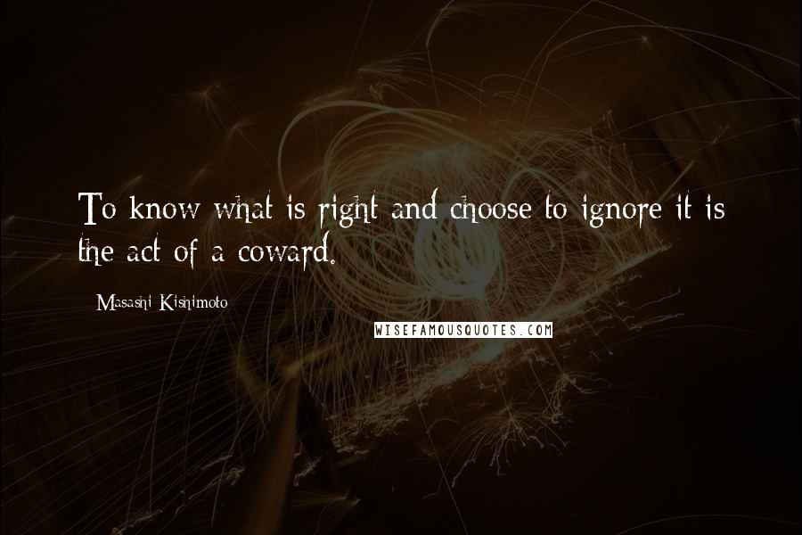 Masashi Kishimoto quotes: To know what is right and choose to ignore it is the act of a coward.