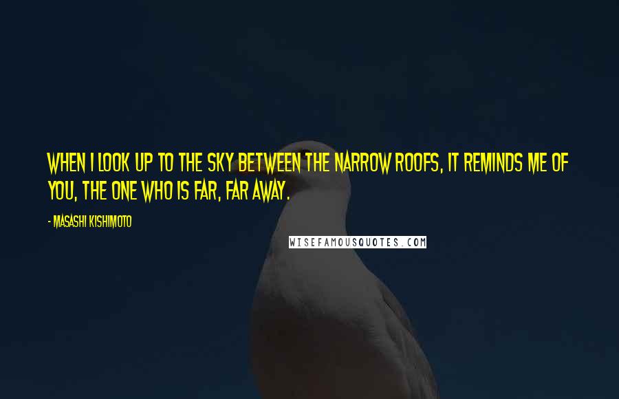 Masashi Kishimoto quotes: When I look up to the sky between the narrow roofs, it reminds me of you, the one who is far, far away.