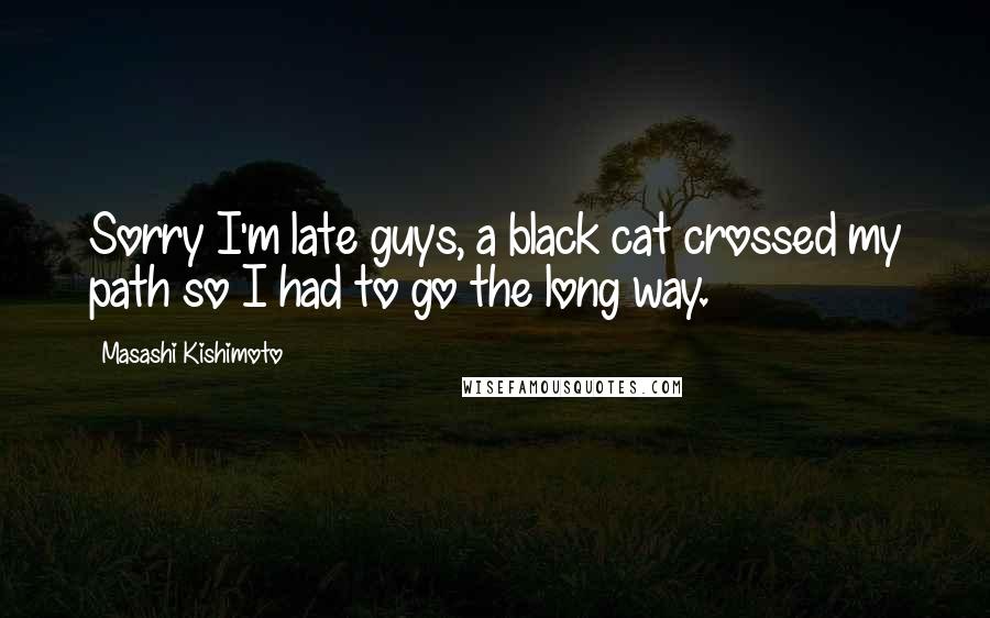 Masashi Kishimoto quotes: Sorry I'm late guys, a black cat crossed my path so I had to go the long way.