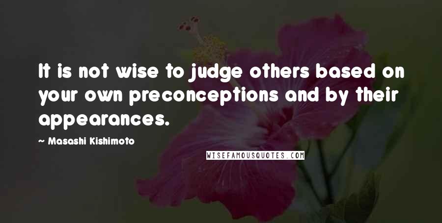 Masashi Kishimoto quotes: It is not wise to judge others based on your own preconceptions and by their appearances.