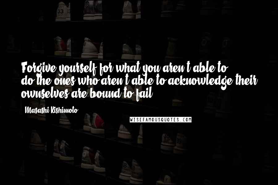 Masashi Kishimoto quotes: Forgive yourself for what you aren't able to do,the ones who aren't able to acknowledge their ownselves are bound to fail