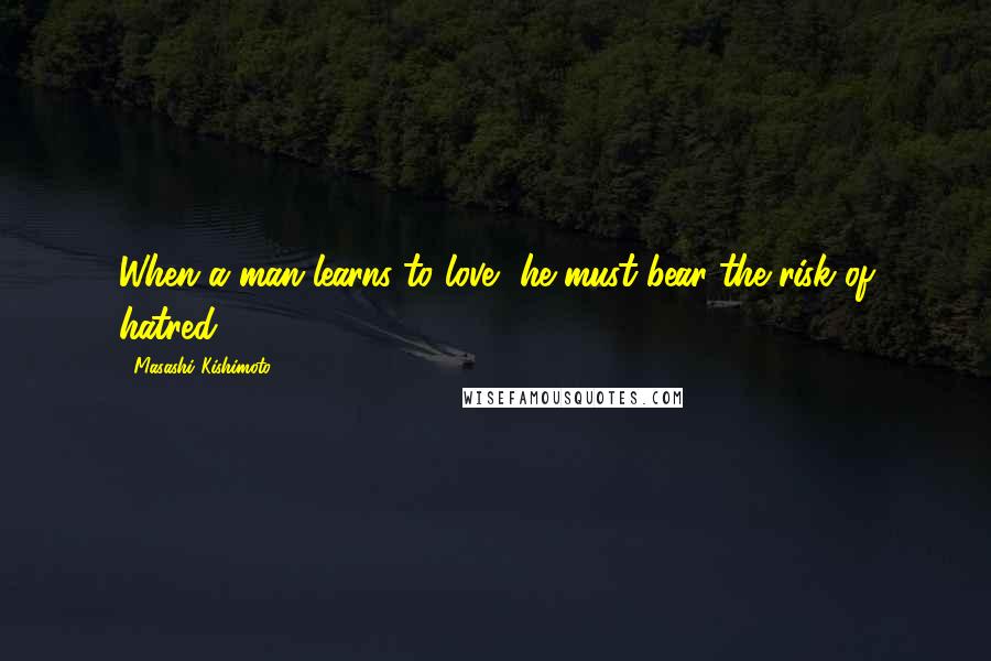 Masashi Kishimoto quotes: When a man learns to love, he must bear the risk of hatred.