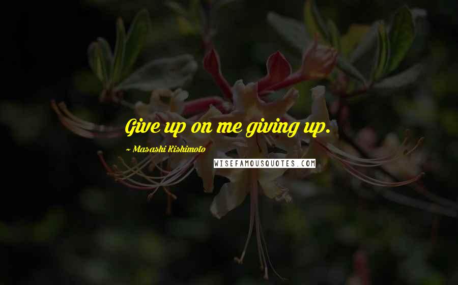 Masashi Kishimoto quotes: Give up on me giving up.