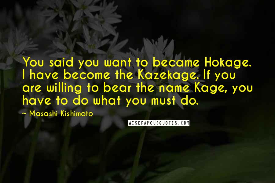 Masashi Kishimoto quotes: You said you want to became Hokage. I have become the Kazekage. If you are willing to bear the name Kage, you have to do what you must do.