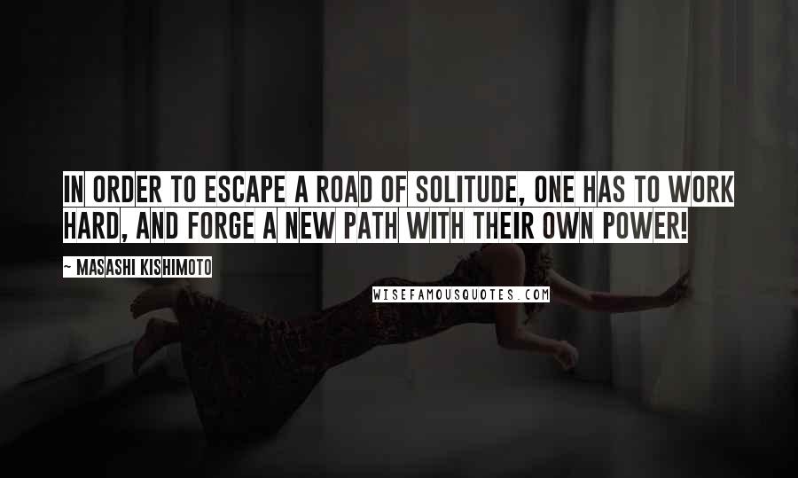 Masashi Kishimoto quotes: In order to escape a road of solitude, one has to work hard, and forge a new path with their own power!