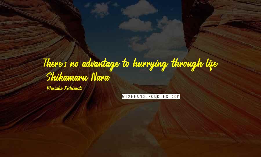 Masashi Kishimoto quotes: There's no advantage to hurrying through life. -Shikamaru Nara