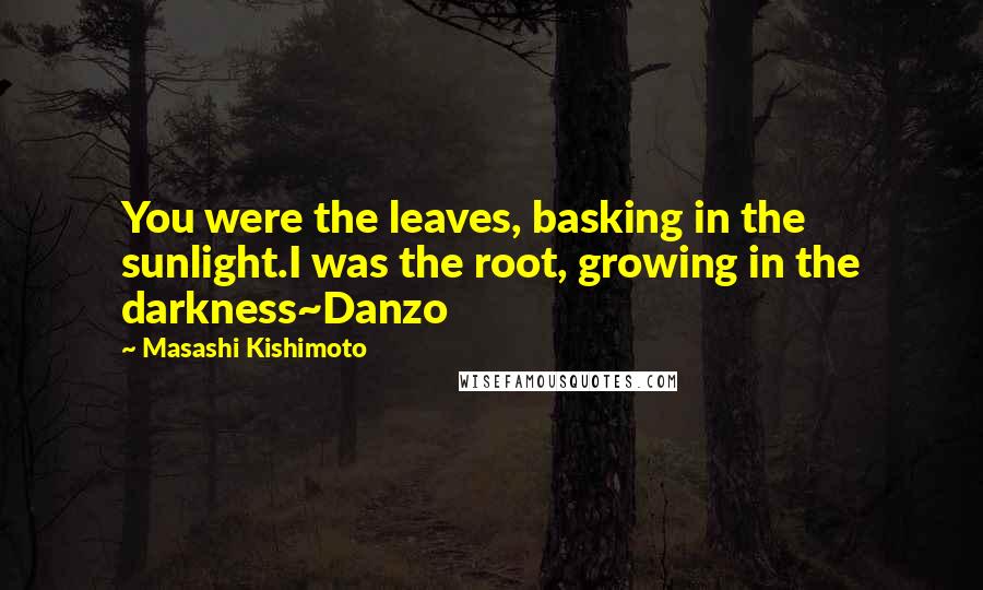 Masashi Kishimoto quotes: You were the leaves, basking in the sunlight.I was the root, growing in the darkness~Danzo Masashi Kishimoto quotes: You were the leaves, basking in the sunlight.I was the root, growing in the darkness~Danzo