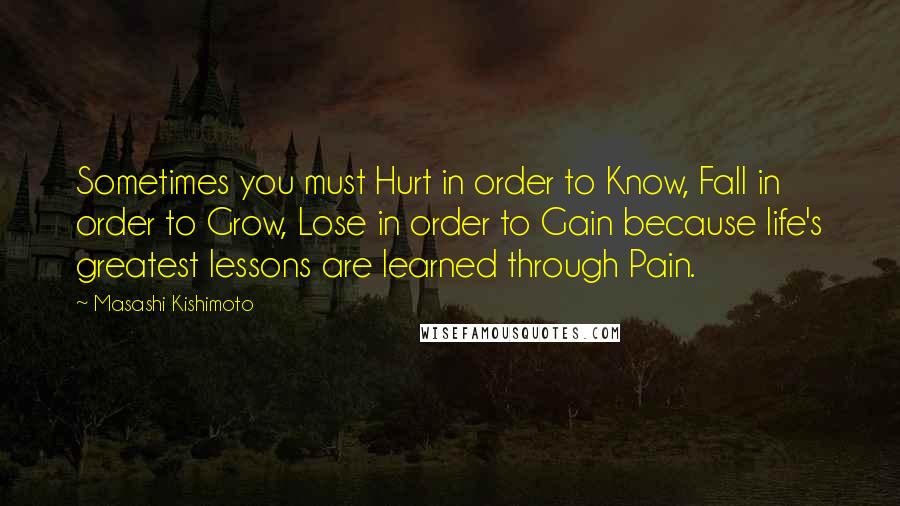Masashi Kishimoto quotes: Sometimes you must Hurt in order to Know, Fall in order to Grow, Lose in order to Gain because life's greatest lessons are learned through Pain. Masashi Kishimoto quotes: Sometimes you must Hurt in order to Know, Fall in order to Grow, Lose in order to Gain because life's greatest lessons are learned through Pain.