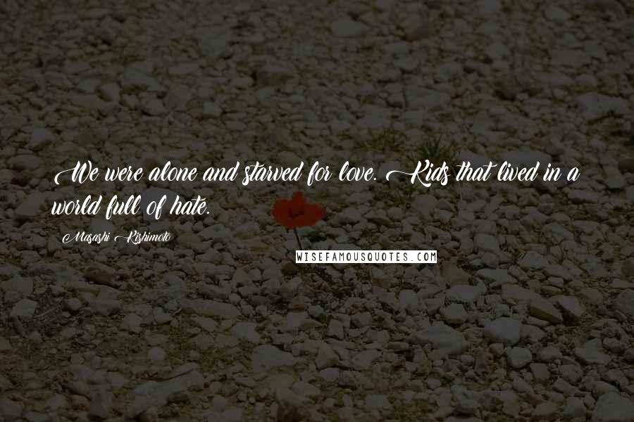 Masashi Kishimoto quotes: We were alone and starved for love. Kids that lived in a world full of hate.