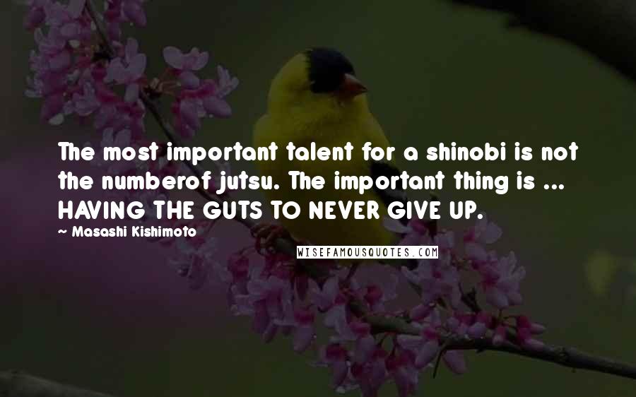 Masashi Kishimoto quotes: The most important talent for a shinobi is not the numberof jutsu. The important thing is ... HAVING THE GUTS TO NEVER GIVE UP.