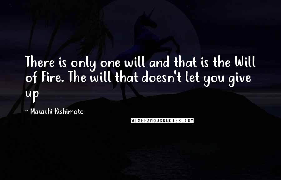 Masashi Kishimoto quotes: There is only one will and that is the Will of Fire. The will that doesn't let you give up