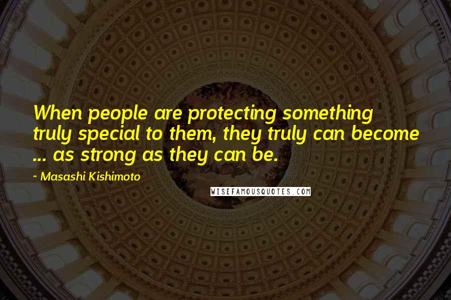 Masashi Kishimoto quotes: When people are protecting something truly special to them, they truly can become ... as strong as they can be.