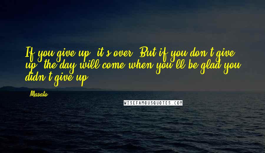 Masato quotes: If you give up, it's over. But if you don't give up, the day will come when you'll be glad you didn't give up.