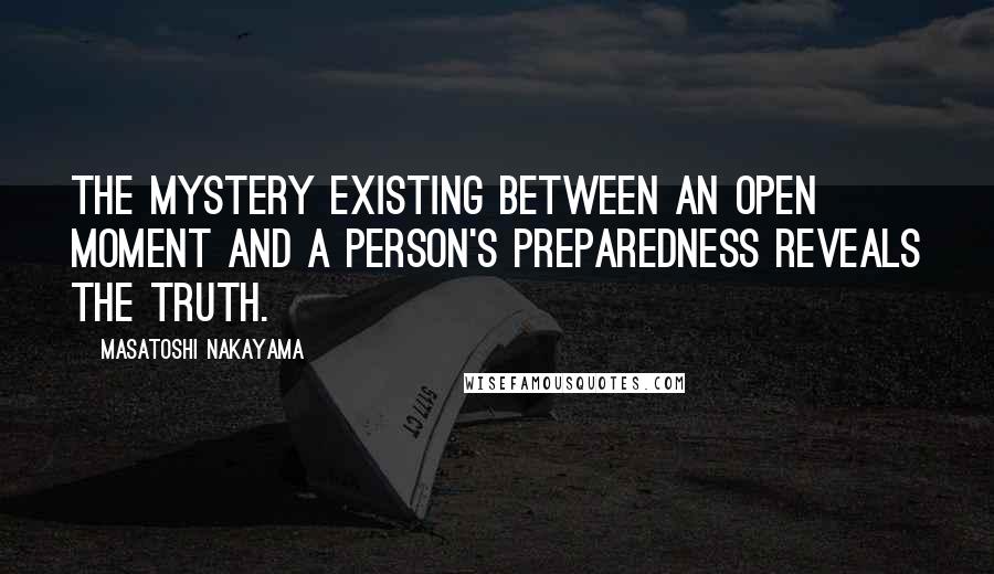 Masatoshi Nakayama quotes: The mystery existing between an open moment and a person's preparedness reveals the truth. Masatoshi Nakayama quotes: The mystery existing between an open moment and a person's preparedness reveals the truth.
