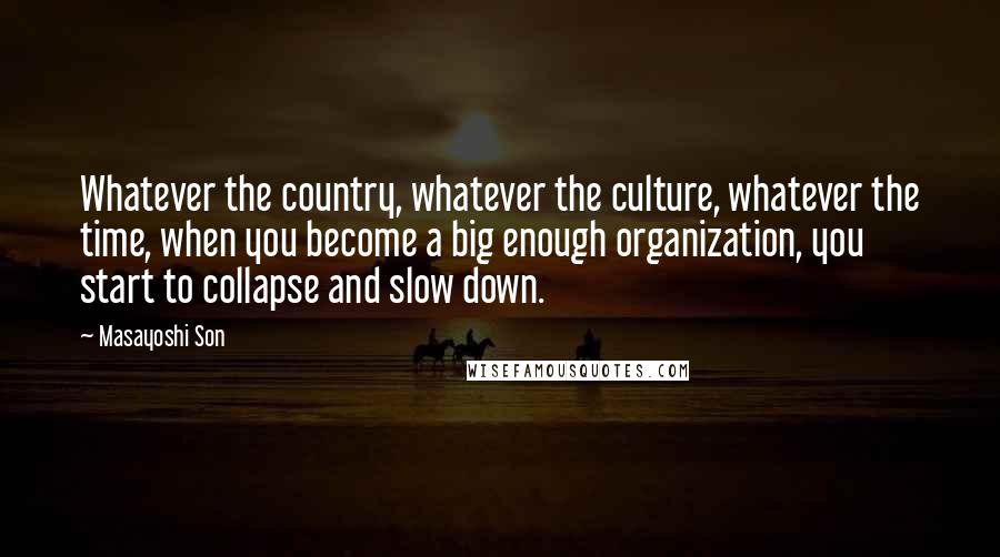 Masayoshi Son quotes: Whatever the country, whatever the culture, whatever the time, when you become a big enough organization, you start to collapse and slow down.