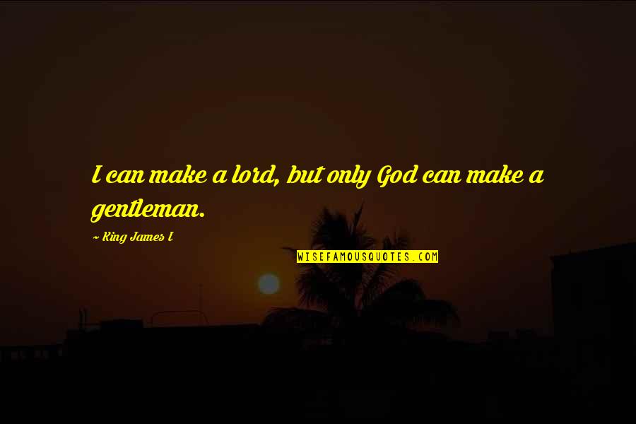 Masculine Motivational Quotes By King James I: I can make a lord, but only God Masculine Motivational Quotes By King James I: I can make a lord, but only God