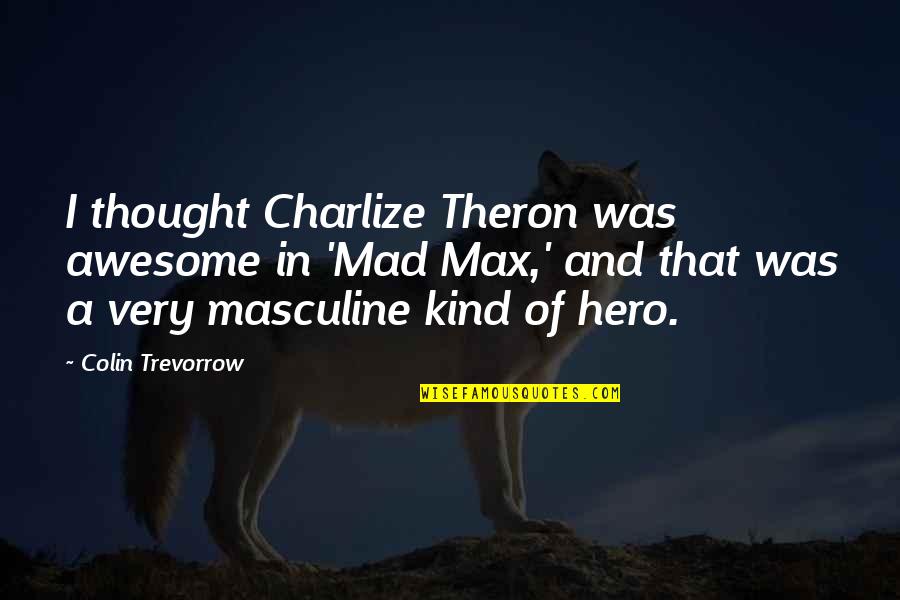 Masculine Quotes By Colin Trevorrow: I thought Charlize Theron was awesome in 'Mad