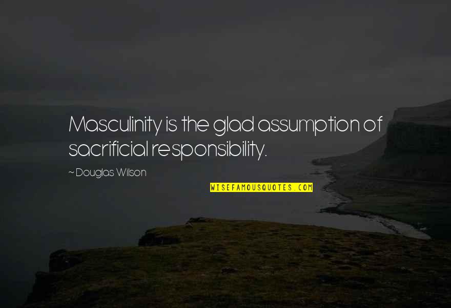 Masculinity's Quotes By Douglas Wilson: Masculinity is the glad assumption of sacrificial responsibility. Masculinity's Quotes By Douglas Wilson: Masculinity is the glad assumption of sacrificial responsibility.