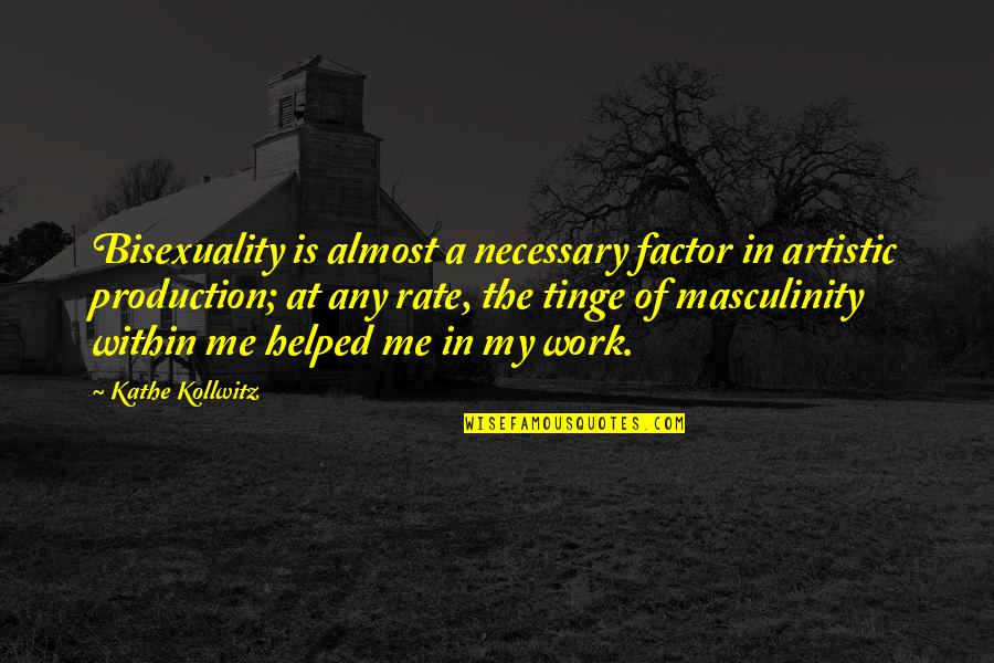 Masculinity's Quotes By Kathe Kollwitz: Bisexuality is almost a necessary factor in artistic Masculinity's Quotes By Kathe Kollwitz: Bisexuality is almost a necessary factor in artistic