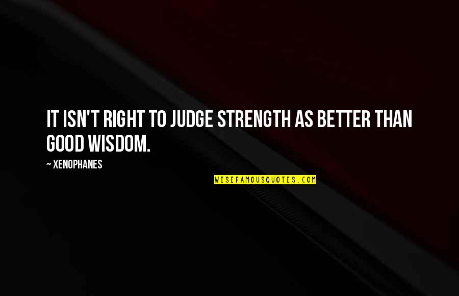 Masden Giberter Quotes By Xenophanes: It isn't right to judge strength as better