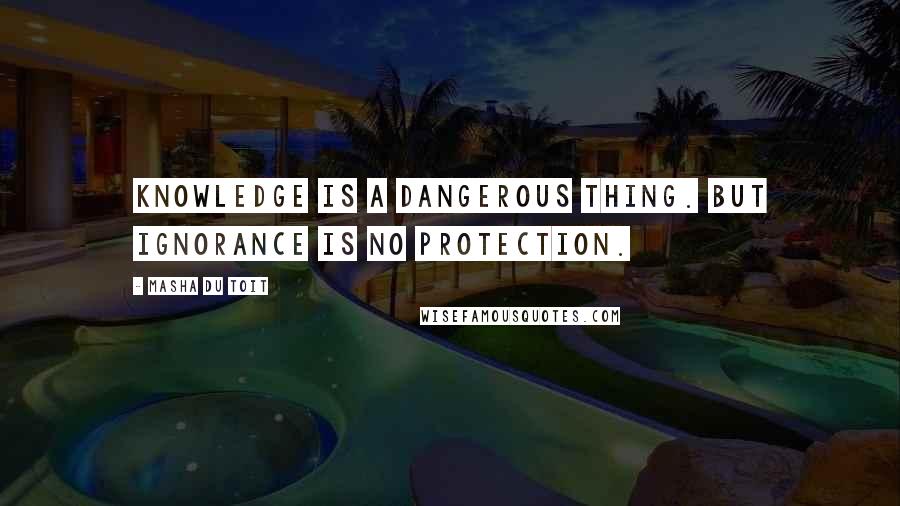 Masha Du Toit quotes: Knowledge is a dangerous thing. But ignorance is no protection.
