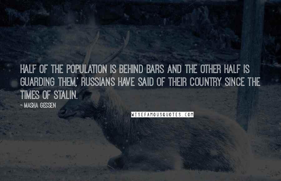 Masha Gessen quotes: Half of the population is behind bars and the other half is guarding them,' Russians have said of their country since the times of Stalin. Masha Gessen quotes: Half of the population is behind bars and the other half is guarding them,' Russians have said of their country since the times of Stalin.