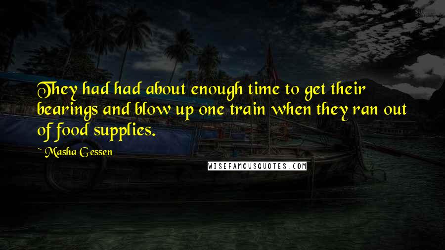 Masha Gessen quotes: They had had about enough time to get their bearings and blow up one train when they ran out of food supplies. Masha Gessen quotes: They had had about enough time to get their bearings and blow up one train when they ran out of food supplies.